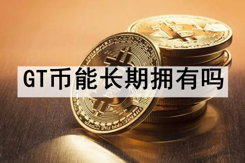 GT币能长期拥有吗 GT币能够长期拥有的原因 GT币能长期拥有吗 GT币能够长期拥有的原因