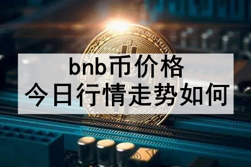 bnb币价格今日行情走势如何 bnb币今日价格的走势情况分析 bnb币价格今日行情走势如何 bnb币今日价格的走势情况分析