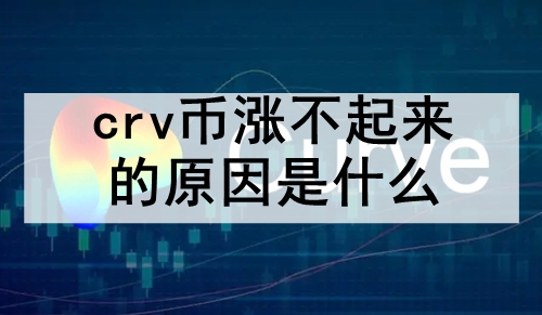 crv币涨不起来的原因是什么 crv币价格涨不起来的原因分析 crv币涨不起来的原因是什么 crv币价格涨不起来的原因分析