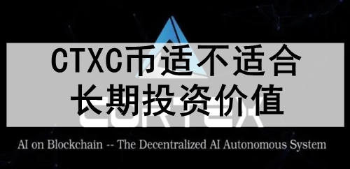 CTXC币适不适合长期投资价值 CTXC币适合长期投资的原因 CTXC币适不适合长期投资价值 CTXC币适合长期投资的原因